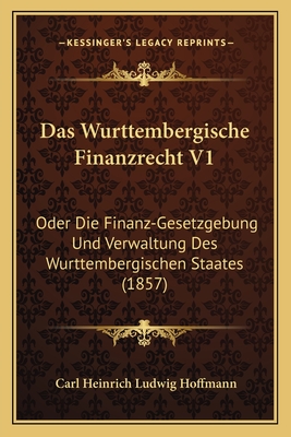 Das Wurttembergische Finanzrecht V1: Oder Die Finanz-Gesetzgebung Und Verwaltung Des Wurttembergischen Staates (1857) - Hoffmann, Carl Heinrich Ludwig