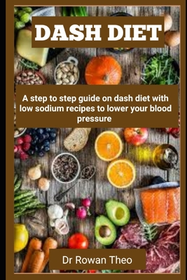 Dash Diet: A step to step guide on dash diet with low sodium recipes to lower your blood pressure - Theo, Rowan, Dr.