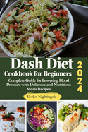 Dash Diet Cookbook for Beginners 2024: Complete Guide for Lowering Blood Pressure with Delicious and Nutritious Meals Recipes