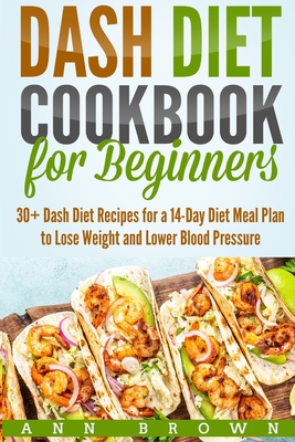 Dash Diet Cookbook for Beginners: 30+ Dash Diet Recipes for a 14-Day Meal Plan to Lose Weight and Lower Blood Pressure - Brown, Ann