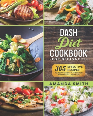 Dash diet Cookbook for Beginners: 365 Effective Recipes to Reduce Weight and Blood Pressure in 7 Days - Smith, Amanda