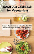 DASH Diet Cookbook for Vegetarians: Reduce Hypertension and Stay Healthy With Delicious Recipes Suitable For Vegetarians