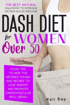 Dash Diet For Women Over 50: The Best Natural Solution To Intervene On High Blood Pressure. Food Tips To Keep The Arteries Young And Recipes To Lose Weight And Promote Cardiovascular Well-Being - Bay, Keli