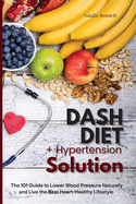 Dash Diet + Hypertension Solution: The 101 Guide to Lower Blood Pressure Naturally and Live the Best Heart-Healthy Lifestyle