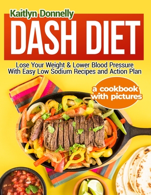 Dash Diet: Lose Your Weight & Lower Blood Pressure With Easy Low Sodium Recipes and Action Plan: A Cookbook with Pictures - Donnelly, Kaitlyn