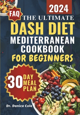 Dash Diet Mediterranean Cookbook for Beginners 2024: The Ultimate Easy-Made, Low-Sodium, budget-friendly Recipes for Managing Blood Pressure, Losing Weight, and Enjoying Delicious, Nutritious Meals 30-Day Meal Plan - Cole, Danica, Dr.