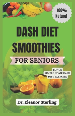 Dash Diet Smoothies for Seniors: A Nutrition Guide to Naturally Manage Blood Pressure through the Power of Fruits and Vegetable Blends - Sterling, Eleanor