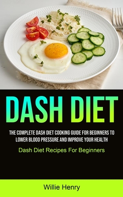 Dash Diet: The Complete Dash Diet Cooking Guide For Beginners To Lower Blood Pressure And Improve Your Health (Dash Diet Recipes For Beginners) - Henry, Willie