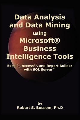 Data Analysis and Data Mining Using Microsoft Business Intelligence Tools: Excel 2010, Access 2010, and Report Builder 3.0 with SQL Server - Bussom Ph D, Robert S