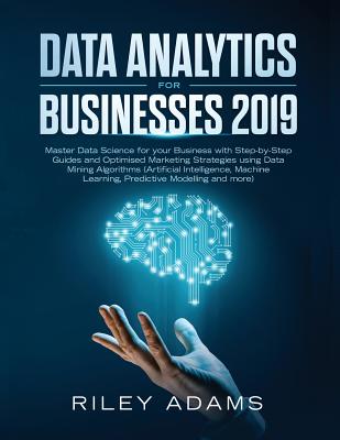Data Analytics for Businesses 2019: Master Data Science with Optimised Marketing Strategies using Data Mining Algorithms (Artificial Intelligence, Machine Learning, Predictive Modelling and more) - Adams, Riley