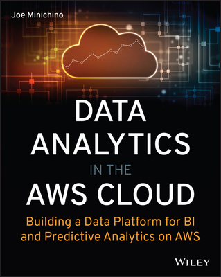 Data Analytics in the AWS Cloud: Building a Data Platform for Bi and Predictive Analytics on AWS - Minichino, Joe