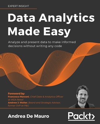 Data Analytics Made Easy: Analyze and present data to make informed decisions without writing any code - Mauro, Andrea De, and Marzoni, Francesco (Foreword by), and Walter, Andrew J. (Foreword by)