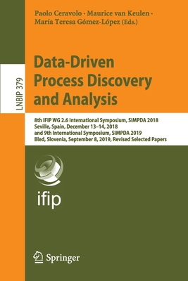 Data-Driven Process Discovery and Analysis: 8th Ifip Wg 2.6 International Symposium, Simpda 2018, Seville, Spain, December 13-14, 2018, and 9th International Symposium, Simpda 2019, Bled, Slovenia, September 8, 2019, Revised Selected Papers - Ceravolo, Paolo (Editor), and Van Keulen, Maurice (Editor), and Gmez-Lpez, Mara Teresa (Editor)