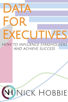 Data For Executives: How to Influence Stakeholders and Achieve Success - Hobbie, Nick