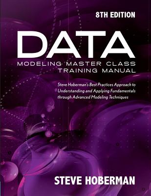 Data Modeling Master Class Training Manual: Steve Hoberman's Best Practices Approach to Understanding and Applying Fundamentals Through Advanced Modeling Techniques - Hoberman, Steve