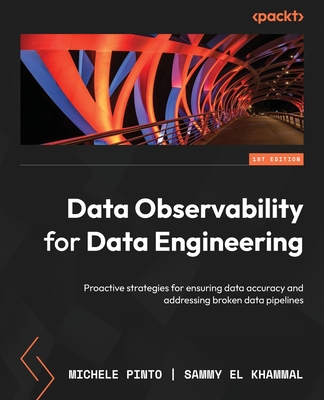 Data Observability for Data Engineering: Proactive strategies for ensuring data accuracy and addressing broken data pipelines - Pinto, Michele, and Khammal, Sammy El