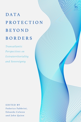 Data Protection Beyond Borders: Transatlantic Perspectives on Extraterritoriality and Sovereignty - Fabbrini, Federico (Editor), and Celeste, Edoardo, Dr. (Editor), and Quinn, John, Dr. (Editor)