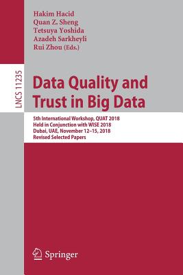 Data Quality and Trust in Big Data: 5th International Workshop, QUAT 2018, Held in Conjunction with WISE 2018, Dubai, UAE, November 12-15, 2018, Revised Selected Papers - Hacid, Hakim (Editor), and Sheng, Quan Z. (Editor), and Yoshida, Tetsuya (Editor)