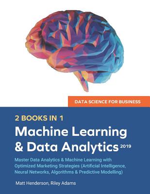 Data Science for Business 2019 (2 BOOKS IN 1): Master Data Analytics & Machine Learning with Optimized Marketing Strategies (Artificial Intelligence, Neural Networks, Algorithms & Predictive Modelling - Henderson, Matt, and Adams, Riley
