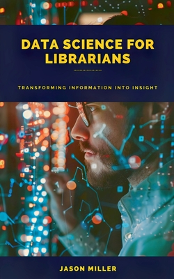 Data Science for Librarians: Transforming Information into Insight - Miller, Jason