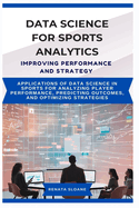 Data Science for Sports Analytics Improving Performance and Strategy: Applications of data science in sports for analyzing player performance, predicting outcomes, and optimizing strategies