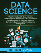 Data Science: The Ultimate Guide to Data Analytics, Data Mining, Data Warehousing, Data Visualization, Regression Analysis, Database Querying, Big Data for Business and Machine Learning for Beginners