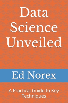 Data Science Unveiled: A Practical Guide to Key Techniques - Norex, Ed