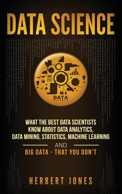 Data Science: What the Best Data Scientists Know About Data Analytics, Data Mining, Statistics, Machine Learning, and Big Data - That You Don't - Jones, Herbert