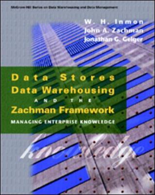 Data Stores, Data Warehousing, and the Zachman Framework: Managing Enterprise Knowledge - Inmon, W H, and Zachman, John A, and Geiger, Jonathan G