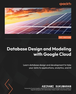 Database Design and Modeling with Google Cloud: Learn database design and development to take your data to applications, analytics, and AI - Sukumaran, Abirami, and Vergadia, Priyanka (Foreword by), and Narayanan, Bagirathi (Foreword by)