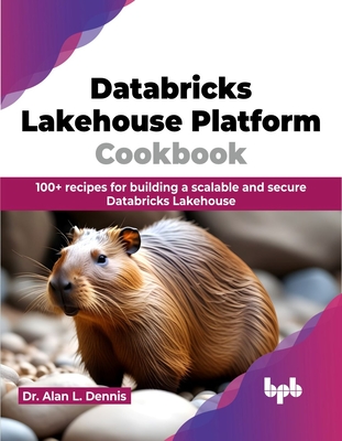 Databricks Lakehouse Platform Cookbook: 100+ Recipes for Building a Scalable and Secure Databricks Lakehouse - Dennis, Alan L