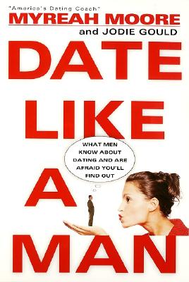 Date Like a Man: What Men Know about Dating and Are Afraid You'll Find Out - Moore, Myreah, and Gould, Jodie