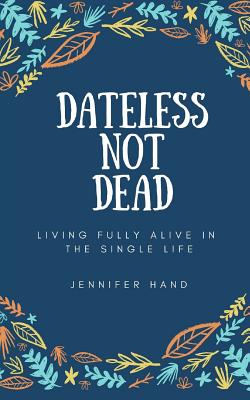 Dateless Not Dead: Living Fully Alive in the Single Life - Hand, Jennifer