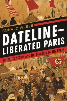 Dateline-Liberated Paris: The Hotel Scribe and the Invasion of the Press - Weber, Ronald