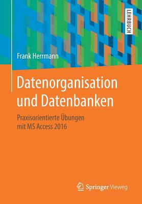 Datenorganisation Und Datenbanken: Praxisorientierte ?bungen Mit MS Access 2016 - Herrmann, Frank