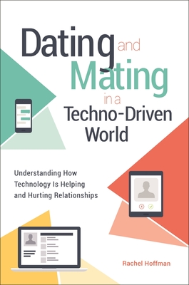 Dating and Mating in a Techno-Driven World: Understanding How Technology Is Helping and Hurting Relationships - Hoffman, Rachel