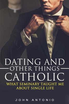 Dating and Other Things Catholic: What Seminary Taught Me About Single Life - Reynolds, Anna (Editor), and Antonio, John L