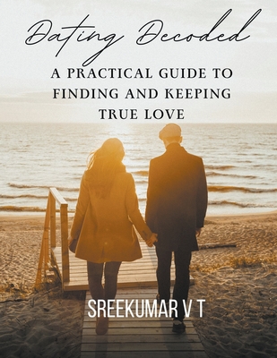 Dating Decoded: A Practical Guide to Finding and Keeping True Love - Sreekumar, V T