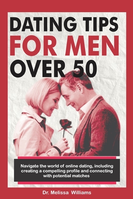 Dating Tips for Men Over 50: Navigate the World of Online Dating, Including Creating a Compelling Profile and Connecting with Potential Matches... Finding Lasting Romance and Happiness - Williams, Melissa