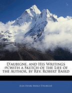 D'Aubigne, and His Writings: #Cwith a Sketch of the Life of the Author, by REV. Robert Baird
