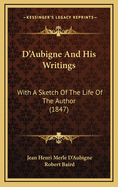 D'Aubigne and His Writings: With a Sketch of the Life of the Author (1847)