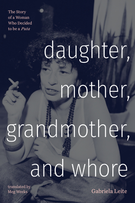 Daughter, Mother, Grandmother, and Whore: The Story of a Woman Who Decided to Be a Puta - Leite, Gabriela, and Weeks, Meg, PhD (Translated by)