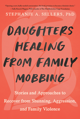 Daughters Healing from Family Mobbing: Stories and Approaches to Recover from Shunning, Aggression, and Family Violence - Sellers Phd, Stephanie A