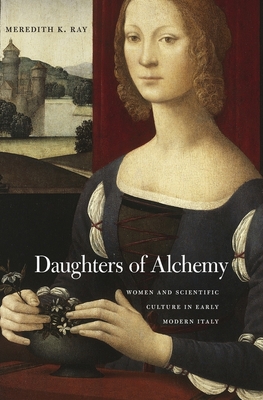 Daughters of Alchemy: Women and Scientific Culture in Early Modern Italy - Ray, Meredith K
