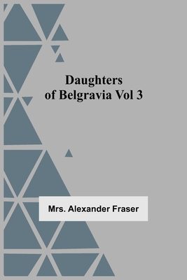 Daughters Of Belgravia; Vol 3 - Alexander Fraser, Mrs.