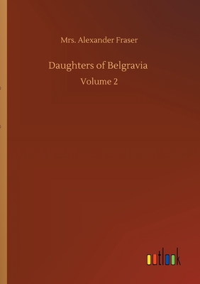 Daughters of Belgravia: Volume 2 - Fraser, Alexander, Mrs.