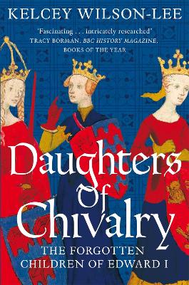 Daughters of Chivalry: The Forgotten Children of Edward I - Wilson-Lee, Kelcey