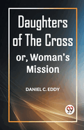 Daughters of the Cross Or, Woman's Mission