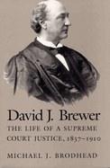 David J Brewer: The Life of a Supreme Court Justice, 1837-1910