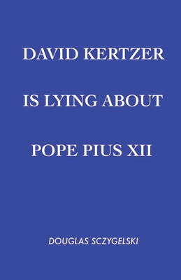 David Kertzer Is Lying About Pope Pius XII - Sczygelski, Douglas